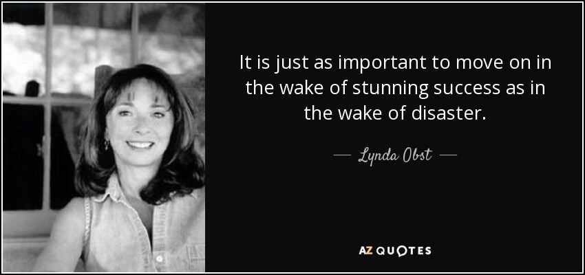 It is just as important to move on in the wake of stunning success as in the wake of disaster. - Lynda Obst