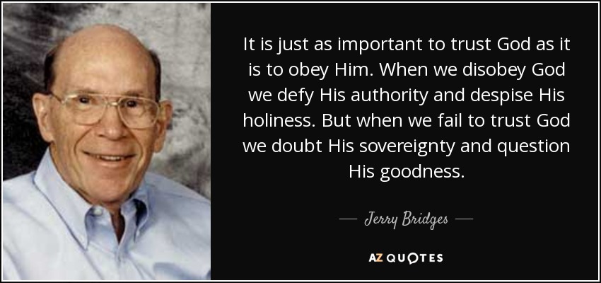 It is just as important to trust God as it is to obey Him. When we disobey God we defy His authority and despise His holiness. But when we fail to trust God we doubt His sovereignty and question His goodness. - Jerry Bridges