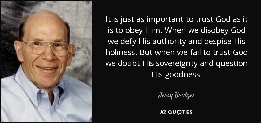 It is just as important to trust God as it is to obey Him. When we disobey God we defy His authority and despise His holiness. But when we fail to trust God we doubt His sovereignty and question His goodness. - Jerry Bridges
