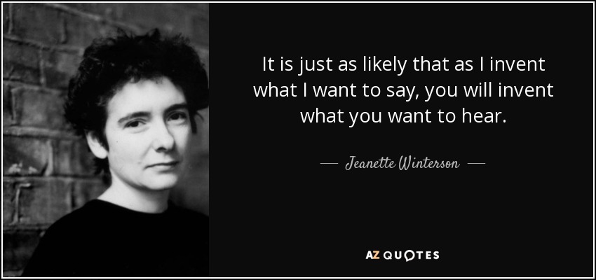 It is just as likely that as I invent what I want to say, you will invent what you want to hear. - Jeanette Winterson