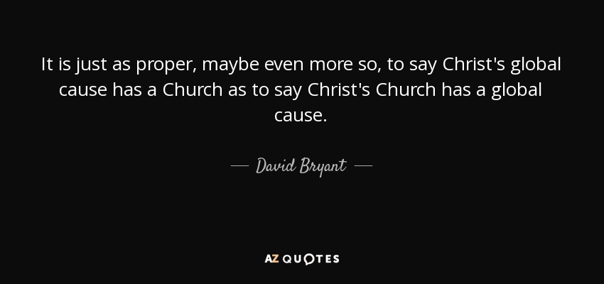 It is just as proper, maybe even more so, to say Christ's global cause has a Church as to say Christ's Church has a global cause. - David Bryant