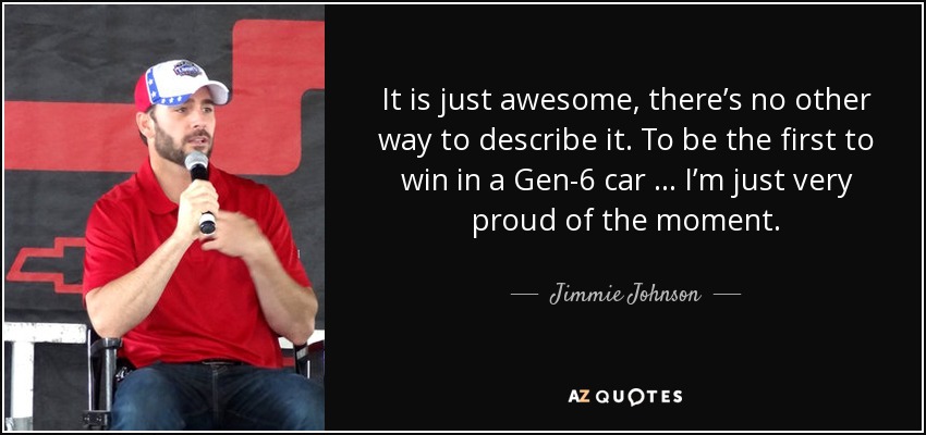 It is just awesome, there’s no other way to describe it. To be the first to win in a Gen-6 car … I’m just very proud of the moment. - Jimmie Johnson