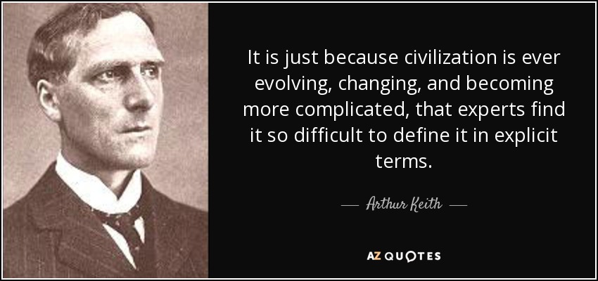 It is just because civilization is ever evolving, changing, and becoming more complicated, that experts find it so difficult to define it in explicit terms. - Arthur Keith