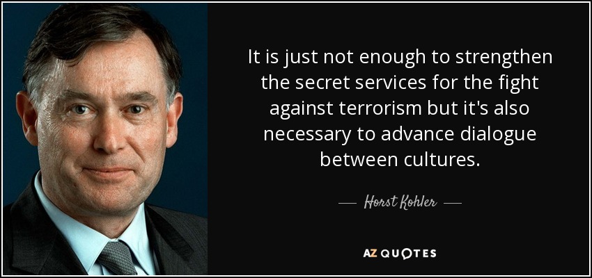 It is just not enough to strengthen the secret services for the fight against terrorism but it's also necessary to advance dialogue between cultures. - Horst Kohler