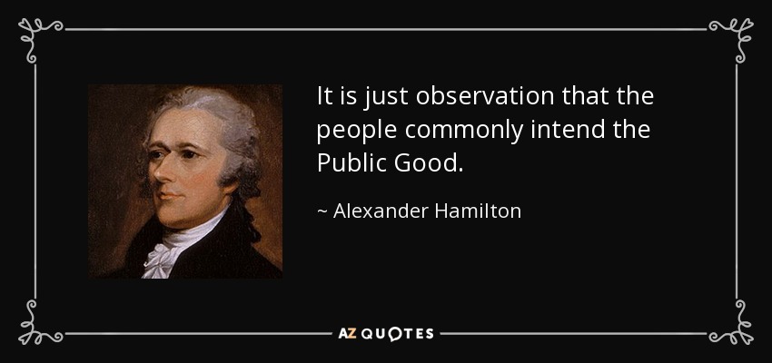 It is just observation that the people commonly intend the Public Good. - Alexander Hamilton