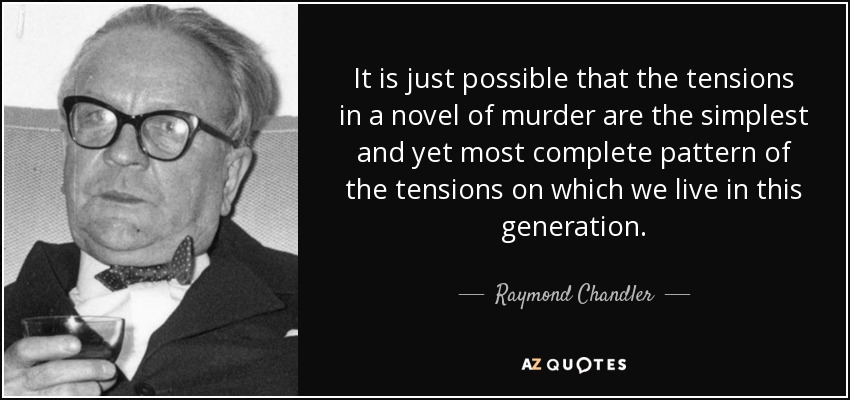 It is just possible that the tensions in a novel of murder are the simplest and yet most complete pattern of the tensions on which we live in this generation. - Raymond Chandler
