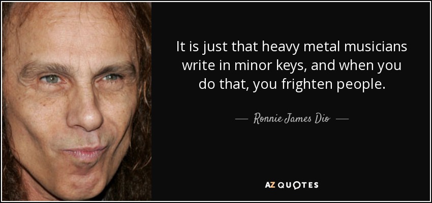 It is just that heavy metal musicians write in minor keys, and when you do that, you frighten people. - Ronnie James Dio