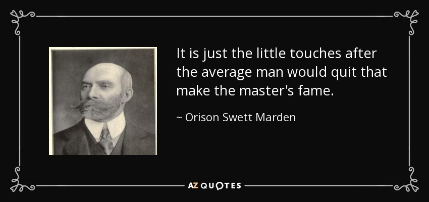 It is just the little touches after the average man would quit that make the master's fame. - Orison Swett Marden