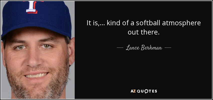 It is, ... kind of a softball atmosphere out there. - Lance Berkman