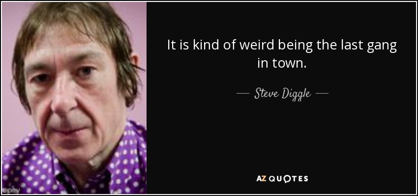 It is kind of weird being the last gang in town. - Steve Diggle