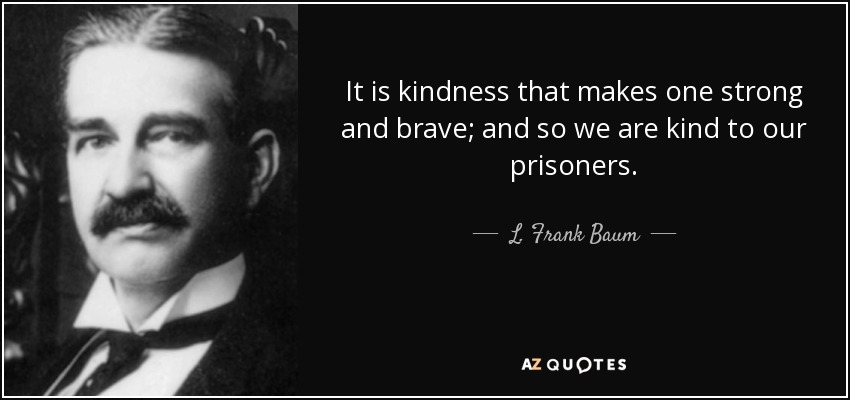 It is kindness that makes one strong and brave; and so we are kind to our prisoners. - L. Frank Baum