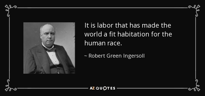 It is labor that has made the world a fit habitation for the human race. - Robert Green Ingersoll