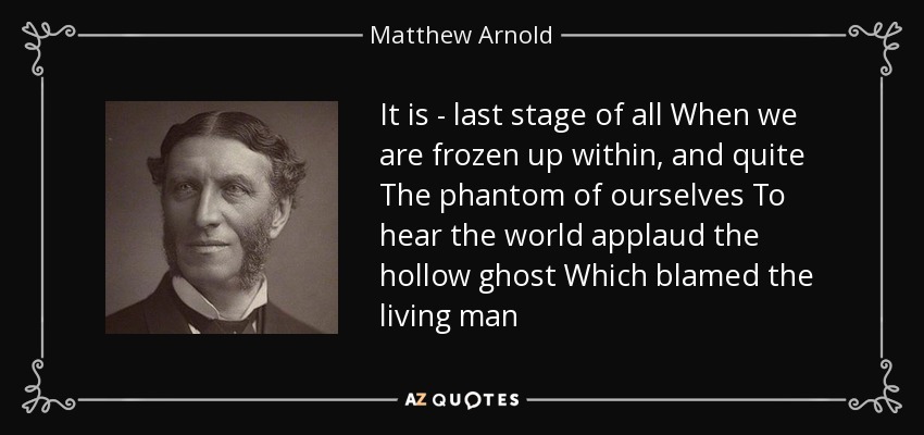 It is - last stage of all When we are frozen up within, and quite The phantom of ourselves To hear the world applaud the hollow ghost Which blamed the living man - Matthew Arnold