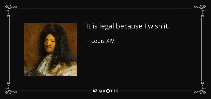 It is legal because I wish it. - Louis XIV