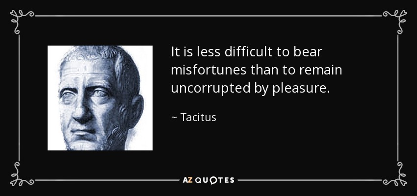It is less difficult to bear misfortunes than to remain uncorrupted by pleasure. - Tacitus