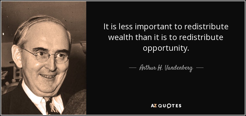 It is less important to redistribute wealth than it is to redistribute opportunity. - Arthur H. Vandenberg