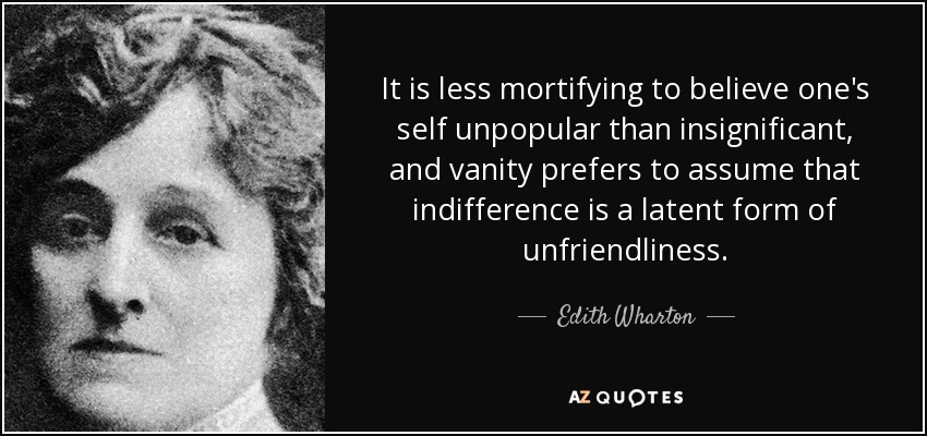 It is less mortifying to believe one's self unpopular than insignificant, and vanity prefers to assume that indifference is a latent form of unfriendliness. - Edith Wharton