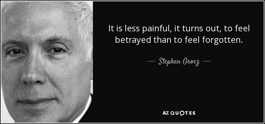 It is less painful, it turns out, to feel betrayed than to feel forgotten. - Stephen Grosz