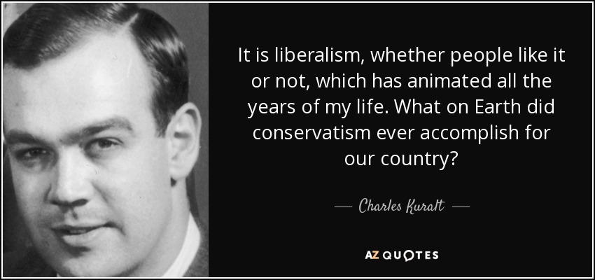 It is liberalism, whether people like it or not, which has animated all the years of my life. What on Earth did conservatism ever accomplish for our country? - Charles Kuralt