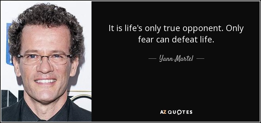 It is life's only true opponent. Only fear can defeat life. - Yann Martel