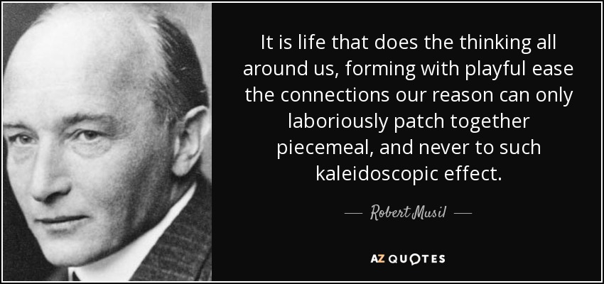 It is life that does the thinking all around us, forming with playful ease the connections our reason can only laboriously patch together piecemeal, and never to such kaleidoscopic effect. - Robert Musil