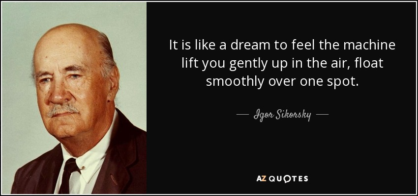 It is like a dream to feel the machine lift you gently up in the air, float smoothly over one spot. - Igor Sikorsky