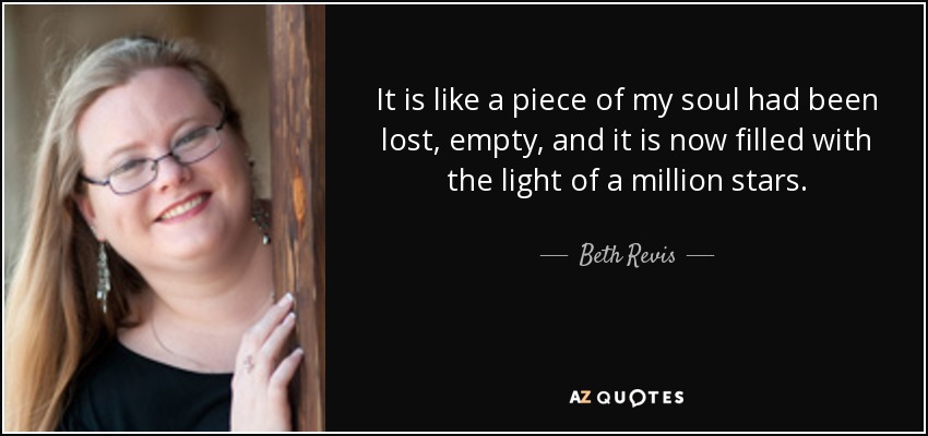 It is like a piece of my soul had been lost, empty, and it is now filled with the light of a million stars. - Beth Revis