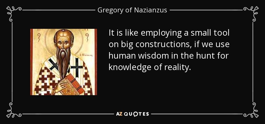 It is like employing a small tool on big constructions, if we use human wisdom in the hunt for knowledge of reality. - Gregory of Nazianzus