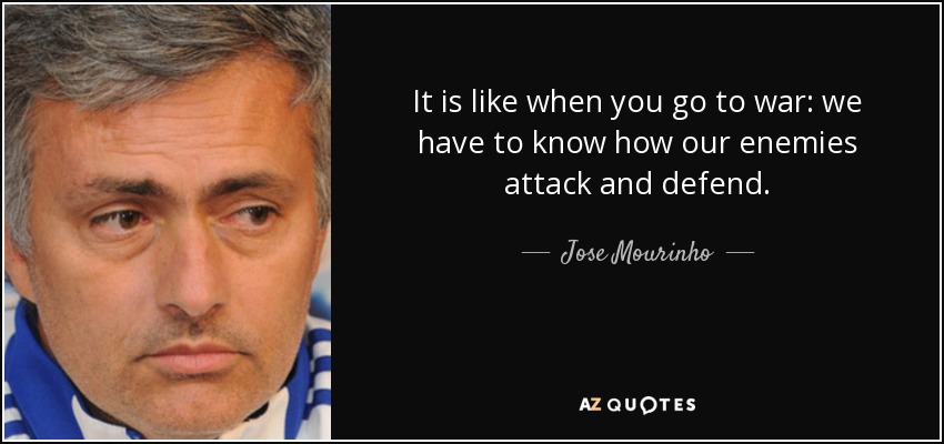 It is like when you go to war: we have to know how our enemies attack and defend. - Jose Mourinho