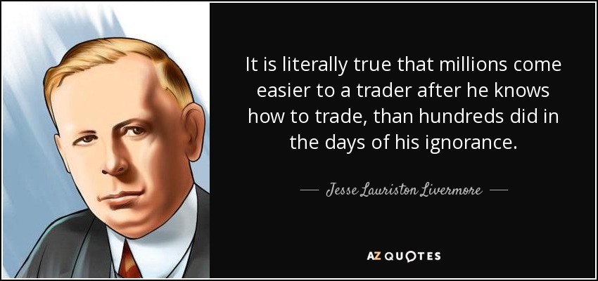 It is literally true that millions come easier to a trader after he knows how to trade, than hundreds did in the days of his ignorance. - Jesse Lauriston Livermore