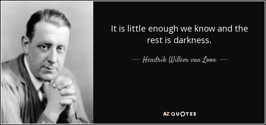 It is little enough we know and the rest is darkness. - Hendrik Willem van Loon