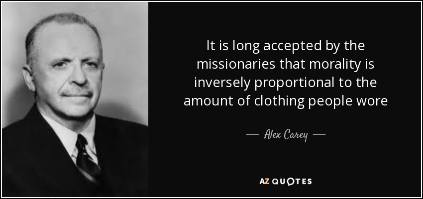 It is long accepted by the missionaries that morality is inversely proportional to the amount of clothing people wore - Alex Carey