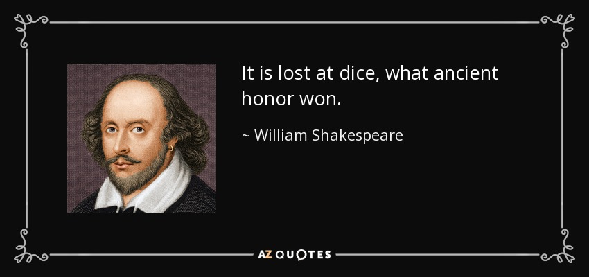 It is lost at dice, what ancient honor won. - William Shakespeare