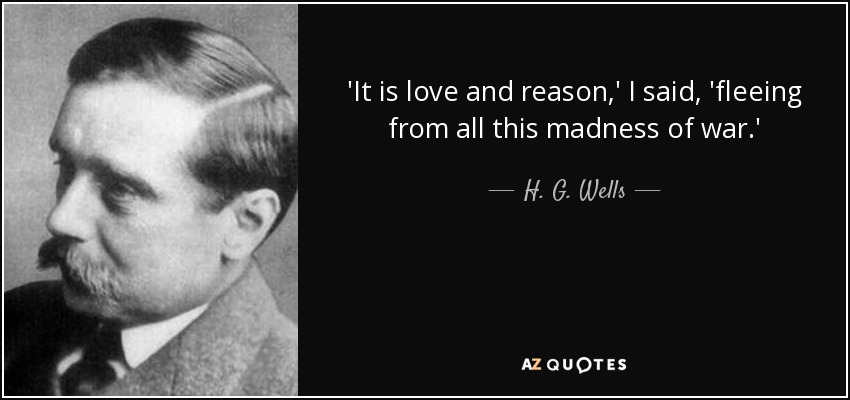 'It is love and reason,' I said, 'fleeing from all this madness of war.' - H. G. Wells