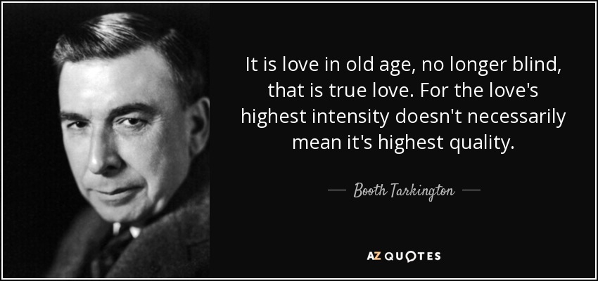 It is love in old age, no longer blind, that is true love. For the love's highest intensity doesn't necessarily mean it's highest quality. - Booth Tarkington