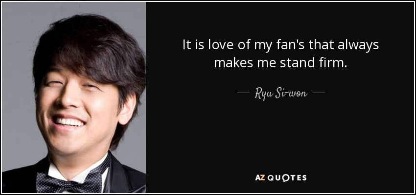 It is love of my fan's that always makes me stand firm. - Ryu Si-won