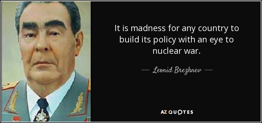 It is madness for any country to build its policy with an eye to nuclear war. - Leonid Brezhnev