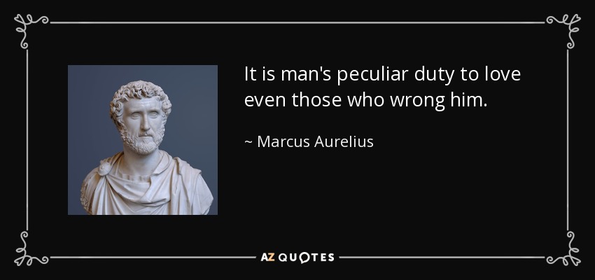 It is man's peculiar duty to love even those who wrong him. - Marcus Aurelius