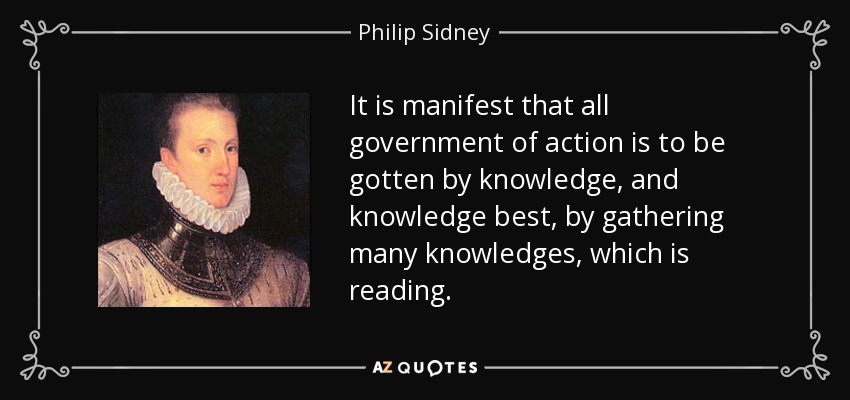It is manifest that all government of action is to be gotten by knowledge, and knowledge best, by gathering many knowledges, which is reading. - Philip Sidney