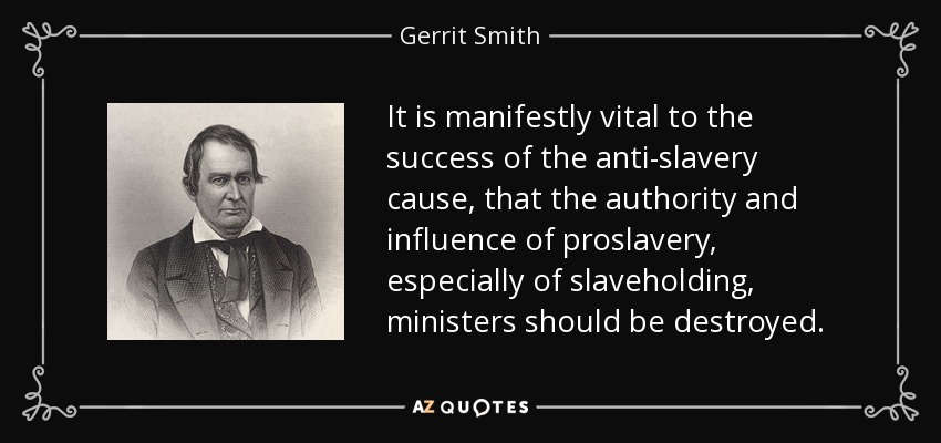 It is manifestly vital to the success of the anti-slavery cause, that the authority and influence of proslavery, especially of slaveholding, ministers should be destroyed. - Gerrit Smith