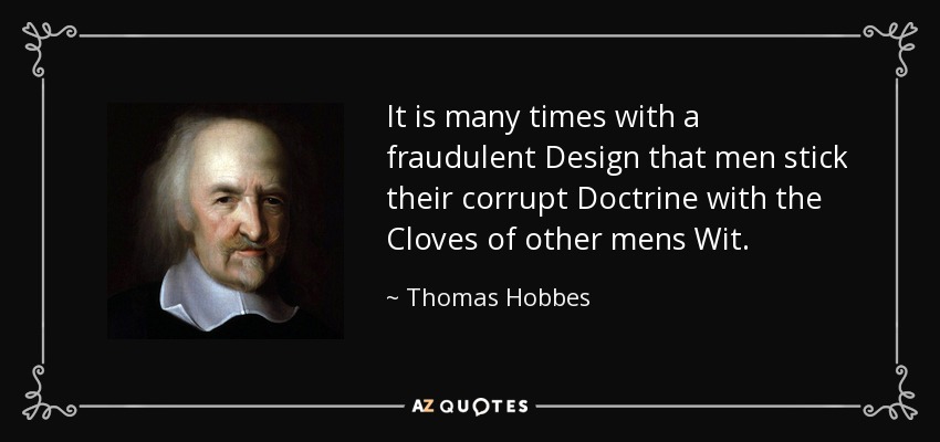 It is many times with a fraudulent Design that men stick their corrupt Doctrine with the Cloves of other mens Wit. - Thomas Hobbes