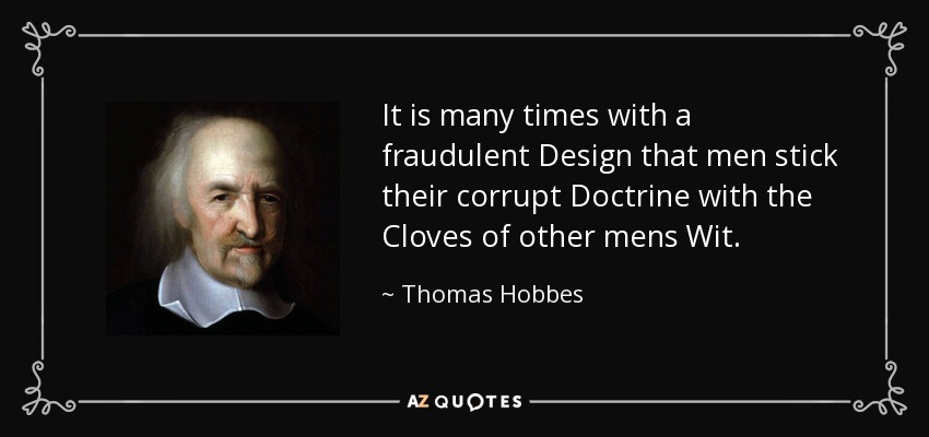 It is many times with a fraudulent Design that men stick their corrupt Doctrine with the Cloves of other mens Wit. - Thomas Hobbes