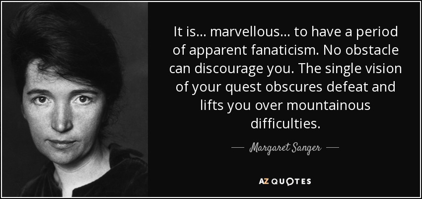 It is ... marvellous ... to have a period of apparent fanaticism. No obstacle can discourage you. The single vision of your quest obscures defeat and lifts you over mountainous difficulties. - Margaret Sanger