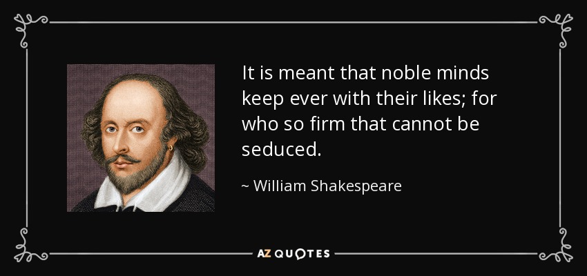 It is meant that noble minds keep ever with their likes; for who so firm that cannot be seduced. - William Shakespeare