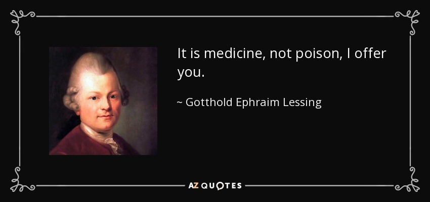 It is medicine, not poison, I offer you. - Gotthold Ephraim Lessing