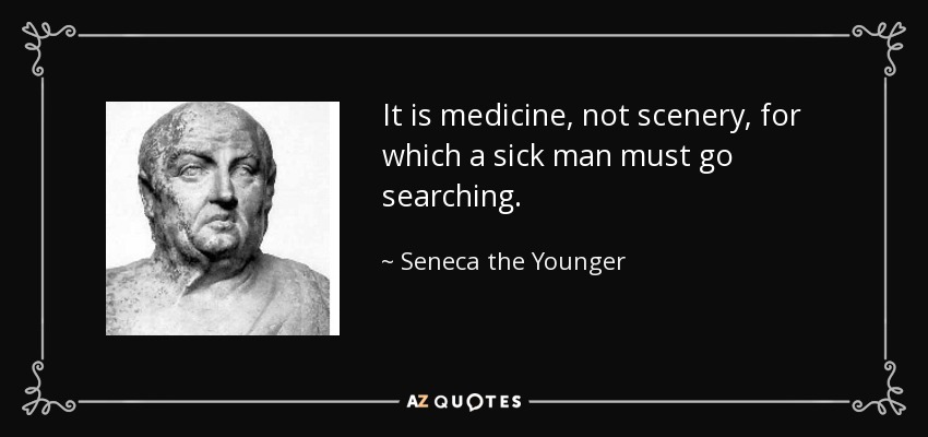 It is medicine, not scenery, for which a sick man must go searching. - Seneca the Younger