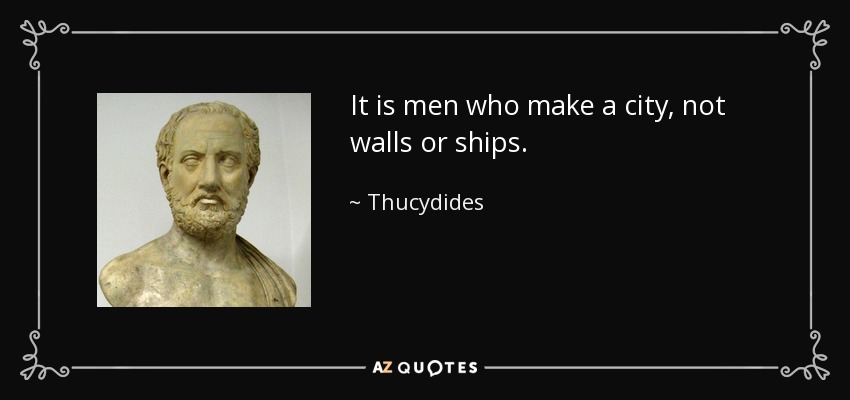 It is men who make a city, not walls or ships. - Thucydides