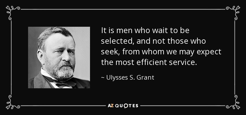 It is men who wait to be selected, and not those who seek, from whom we may expect the most efficient service. - Ulysses S. Grant