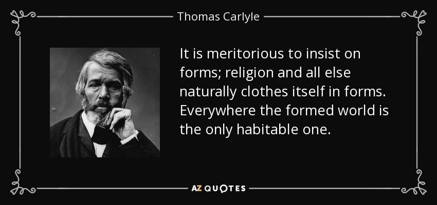 It is meritorious to insist on forms; religion and all else naturally clothes itself in forms. Everywhere the formed world is the only habitable one. - Thomas Carlyle