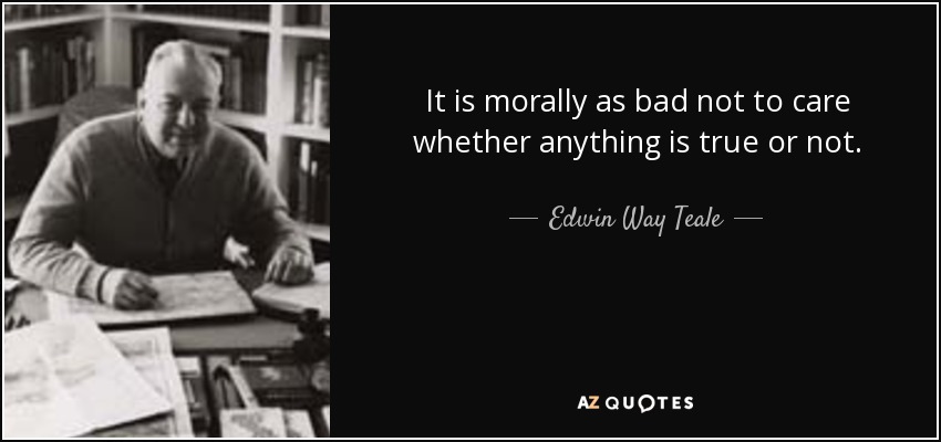 It is morally as bad not to care whether anything is true or not. - Edwin Way Teale